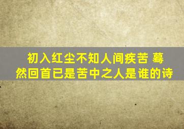 初入红尘不知人间疾苦 蓦然回首已是苦中之人是谁的诗